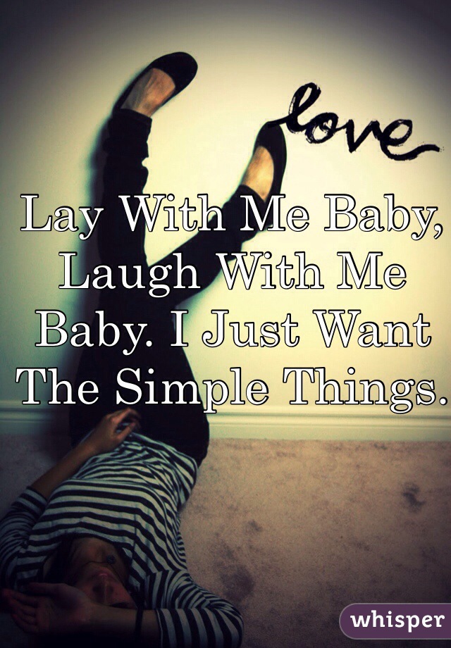 Lay With Me Baby, Laugh With Me Baby. I Just Want The Simple Things. 