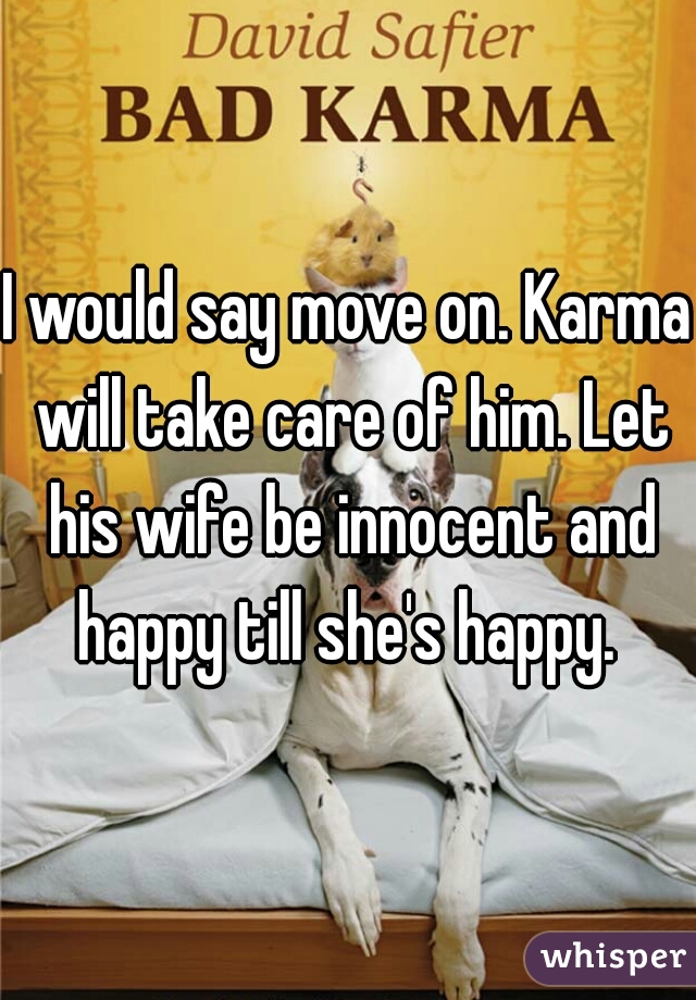 I would say move on. Karma will take care of him. Let his wife be innocent and happy till she's happy. 