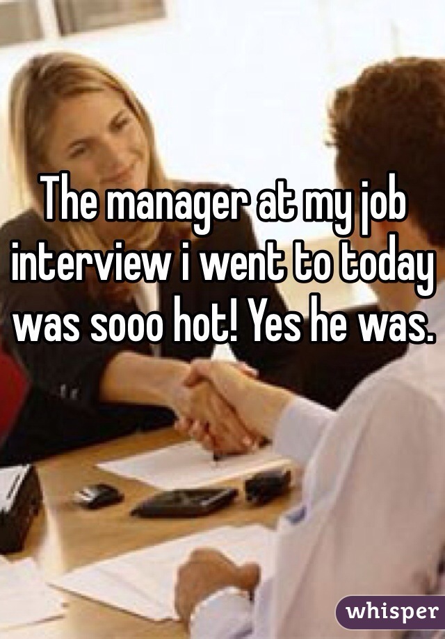 The manager at my job interview i went to today was sooo hot! Yes he was. 