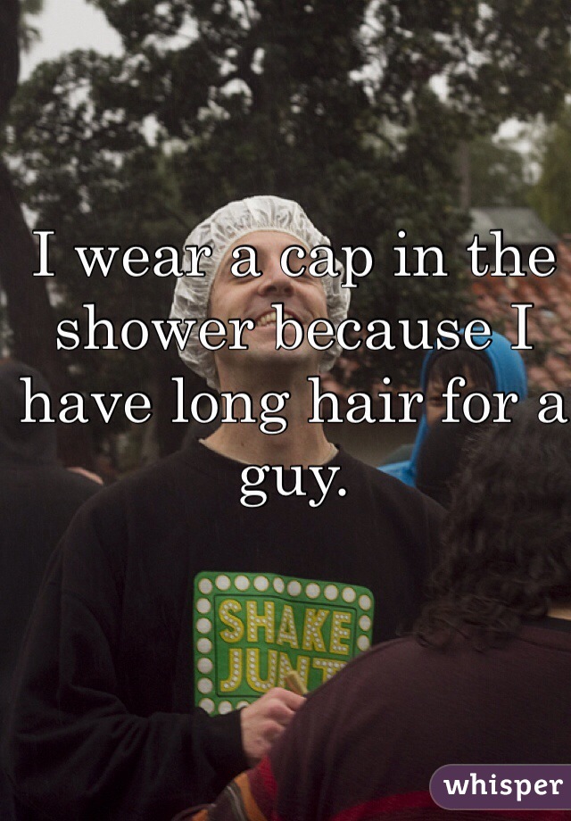 I wear a cap in the shower because I have long hair for a guy.