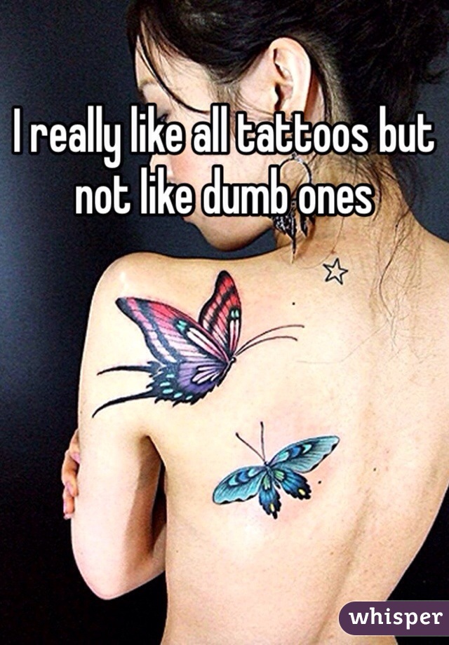 I really like all tattoos but not like dumb ones