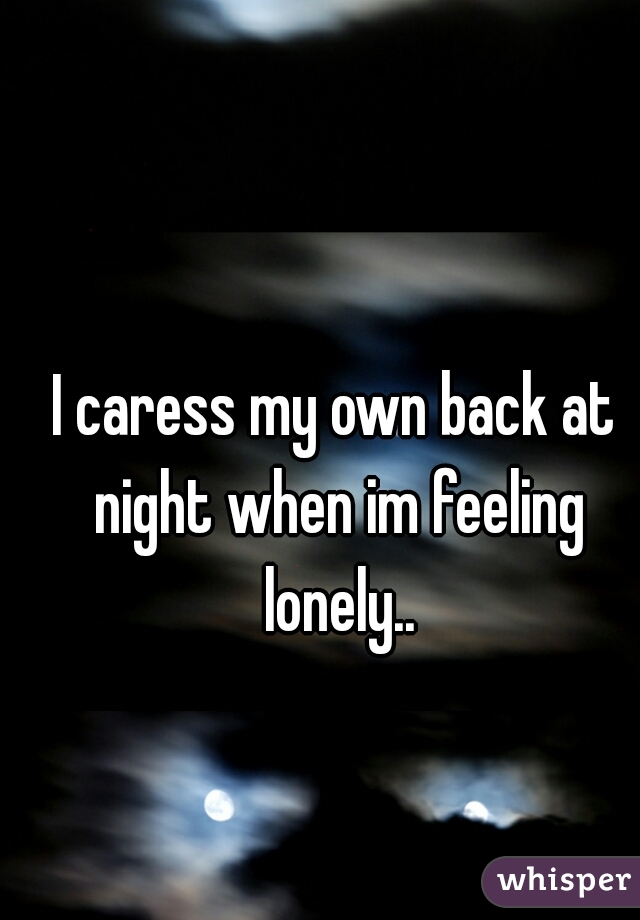 I caress my own back at night when im feeling lonely..