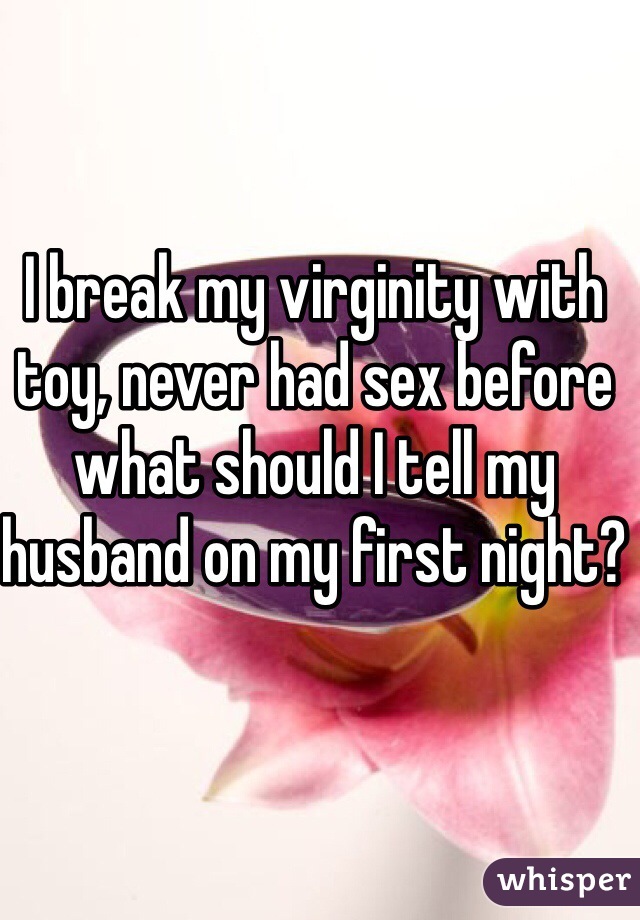 I break my virginity with toy, never had sex before what should I tell my husband on my first night?