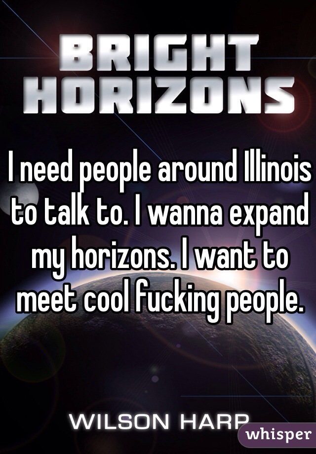 I need people around Illinois to talk to. I wanna expand my horizons. I want to meet cool fucking people. 