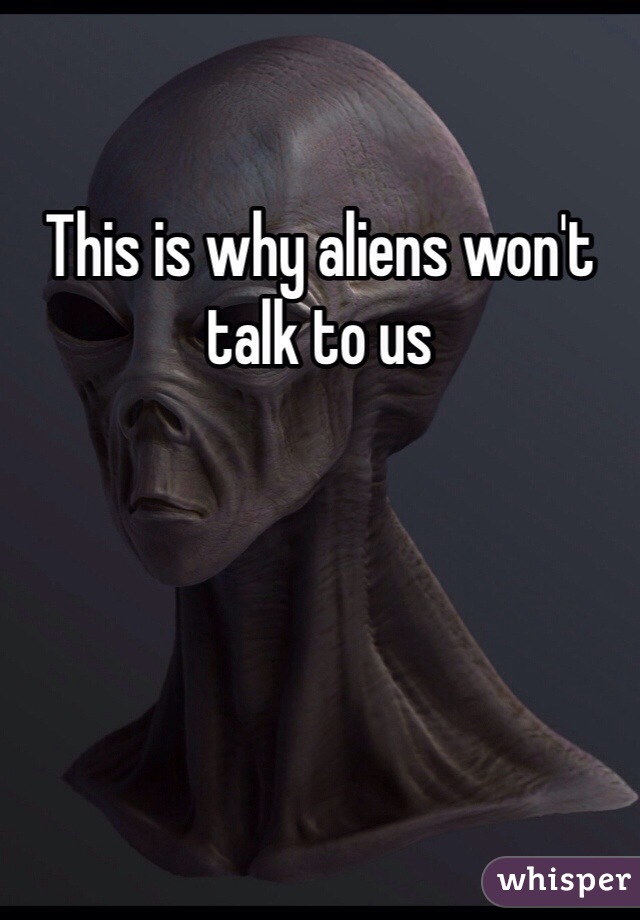This is why aliens won't talk to us