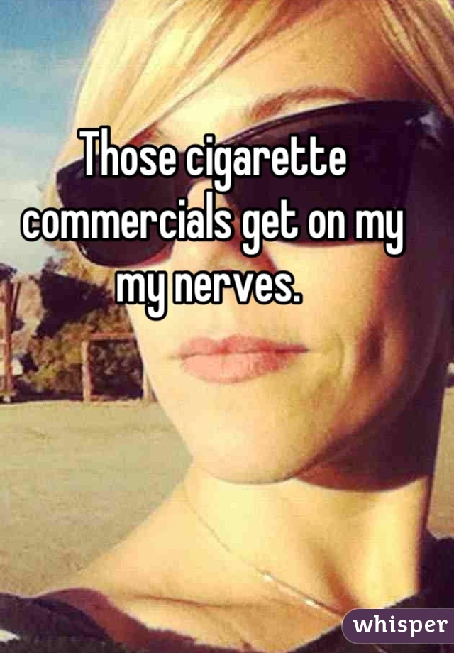 Those cigarette commercials get on my my nerves. 
