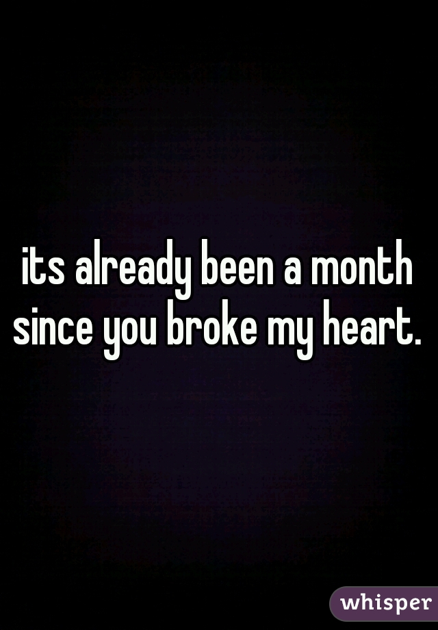 its already been a month since you broke my heart. 
