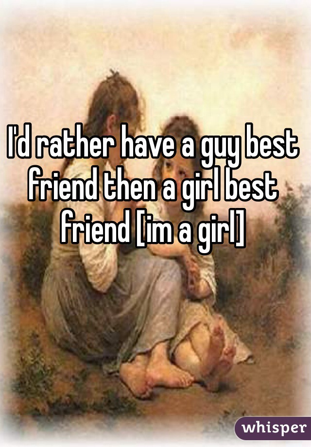 I'd rather have a guy best friend then a girl best friend [im a girl]