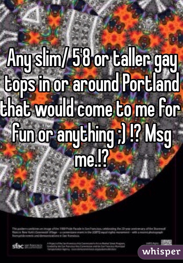 Any slim/ 5'8 or taller gay tops in or around Portland that would come to me for fun or anything ;) !? Msg me.!?