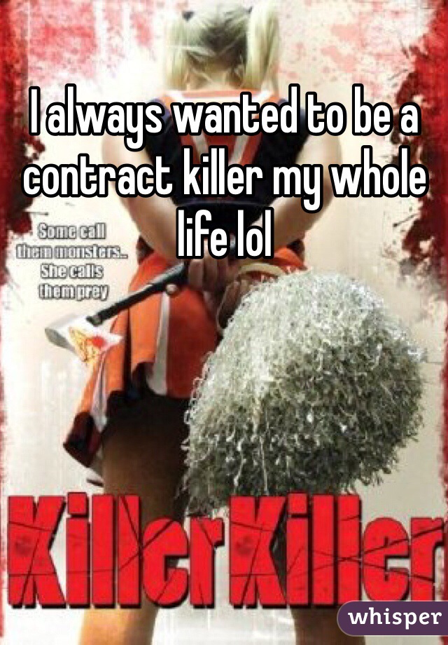 I always wanted to be a contract killer my whole life lol