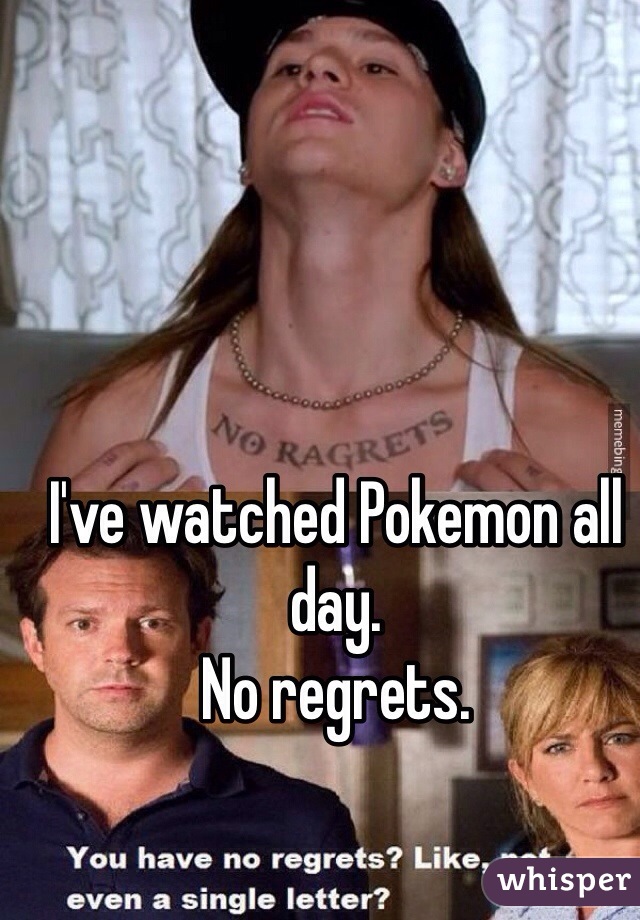 I've watched Pokemon all day. 
No regrets. 