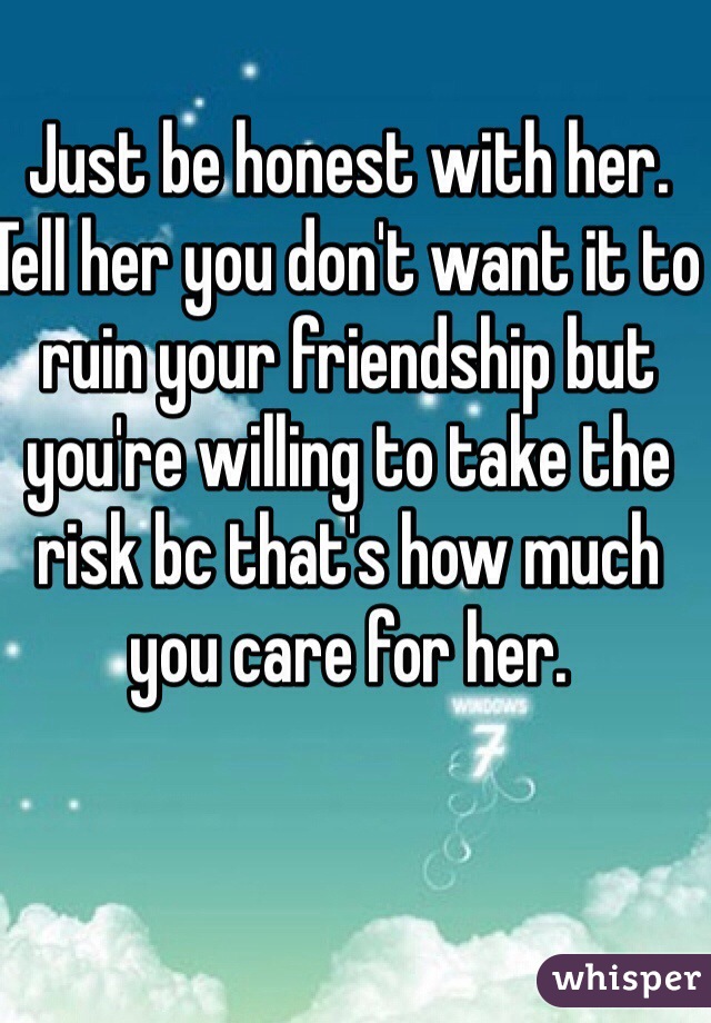 Just be honest with her. Tell her you don't want it to ruin your friendship but you're willing to take the risk bc that's how much you care for her. 
