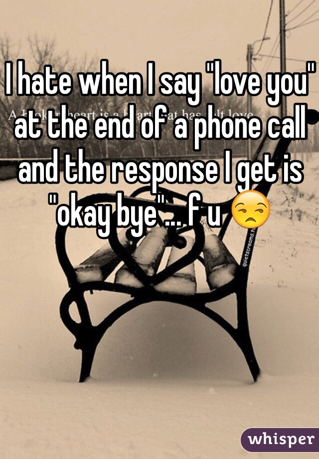 I hate when I say "love you" at the end of a phone call and the response I get is "okay bye"... f u 😒