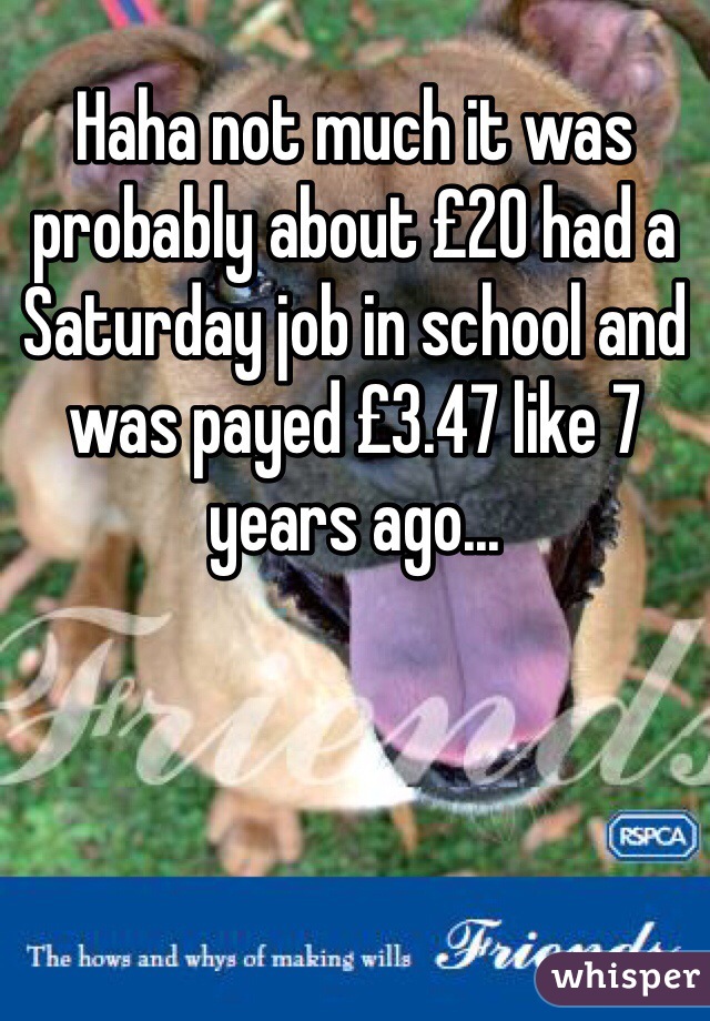 Haha not much it was probably about £20 had a Saturday job in school and was payed £3.47 like 7 years ago... 