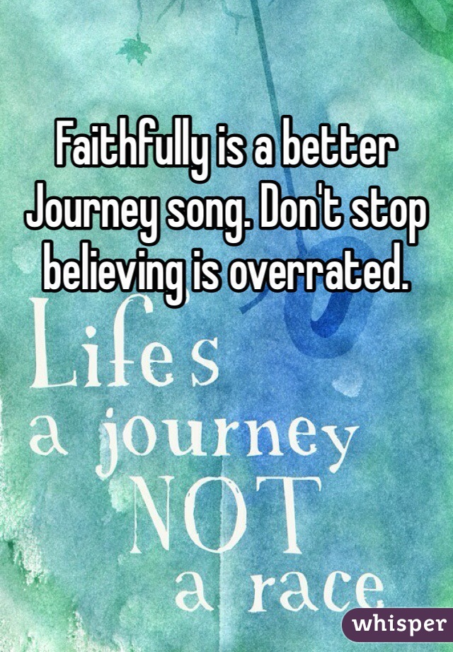 Faithfully is a better Journey song. Don't stop believing is overrated. 
