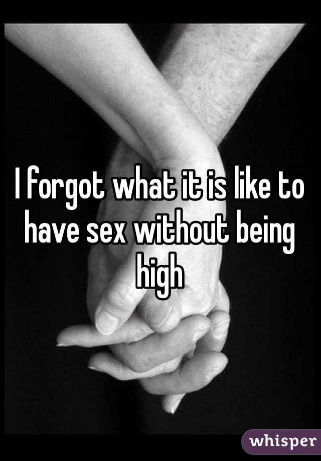 I forgot what it is like to have sex without being high