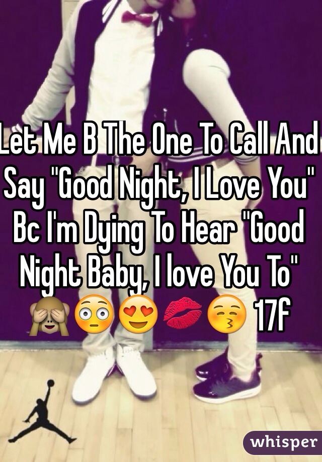 Let Me B The One To Call And Say "Good Night, I Love You" Bc I'm Dying To Hear "Good Night Baby, I love You To" 🙈😳😍💋😚 17f