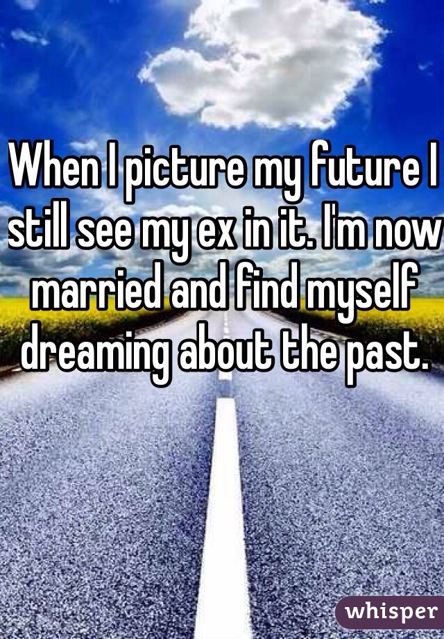 When I picture my future I still see my ex in it. I'm now married and find myself dreaming about the past. 