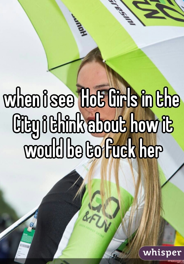 when i see  Hot Girls in the City i think about how it would be to fuck her