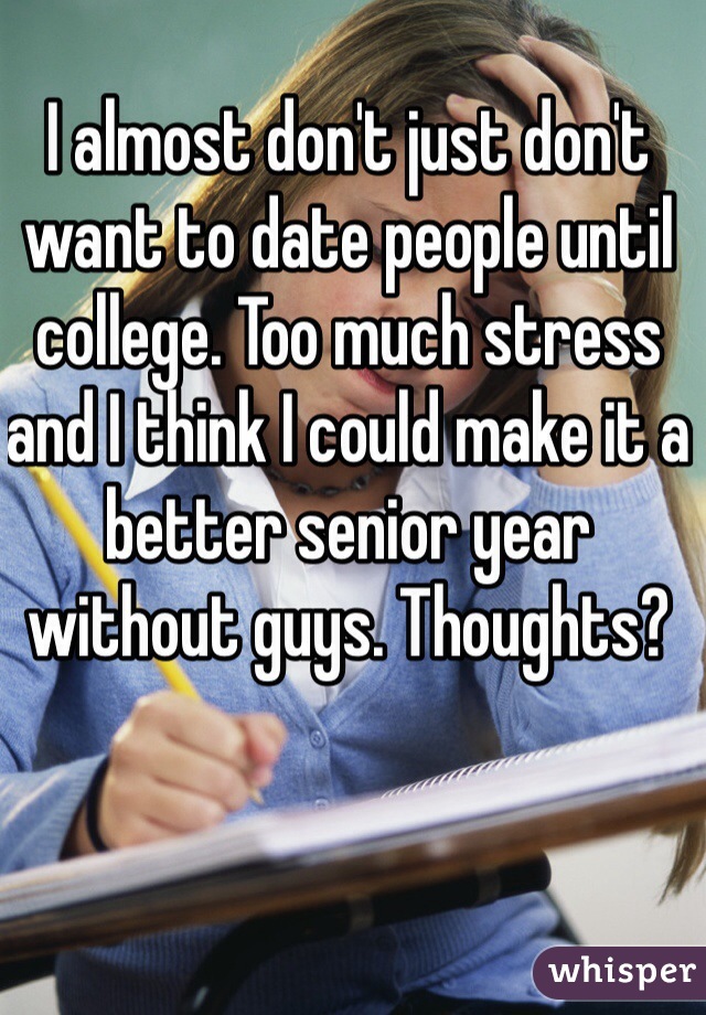 I almost don't just don't want to date people until college. Too much stress and I think I could make it a better senior year without guys. Thoughts?