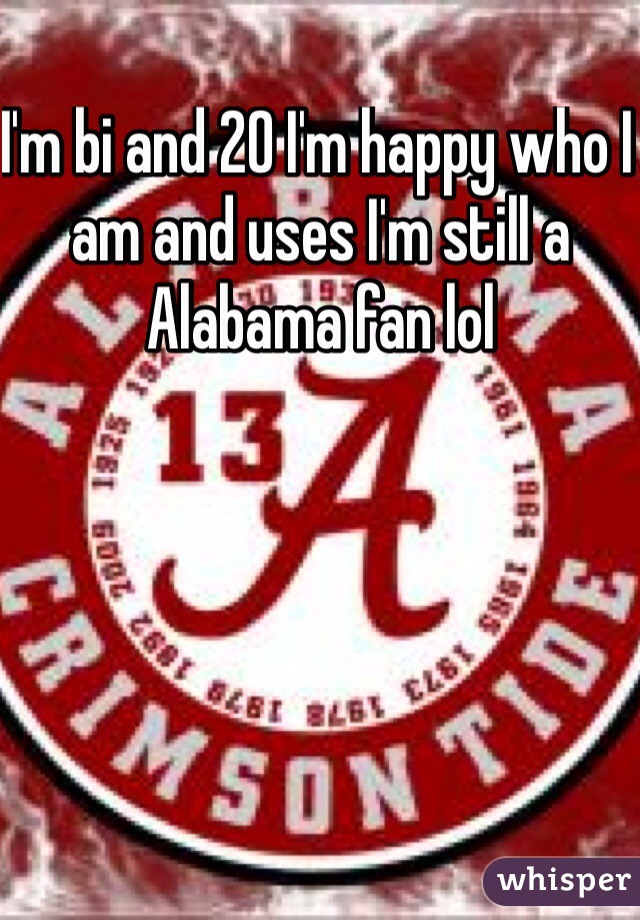 I'm bi and 20 I'm happy who I am and uses I'm still a Alabama fan lol 