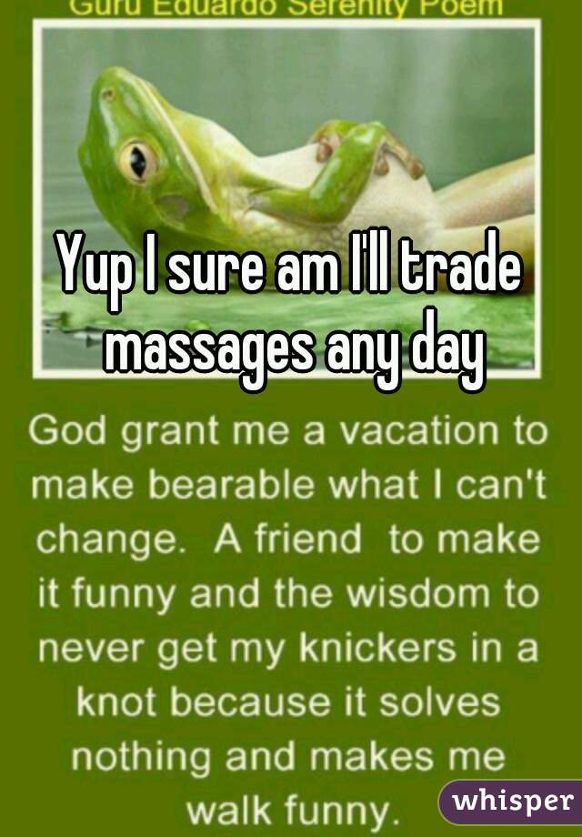 Yup I sure am I'll trade massages any day