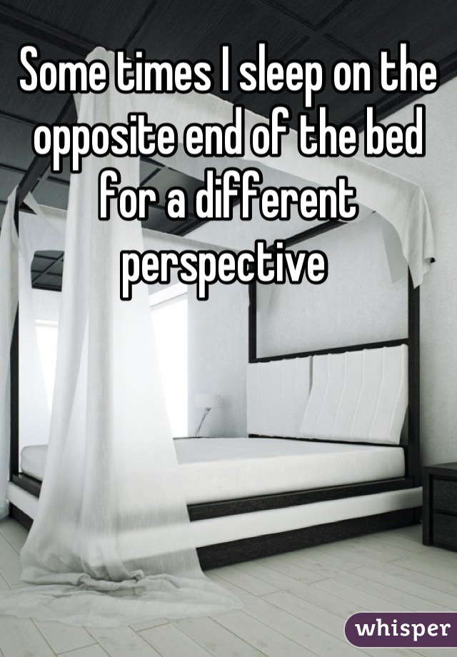 Some times I sleep on the opposite end of the bed for a different perspective 
