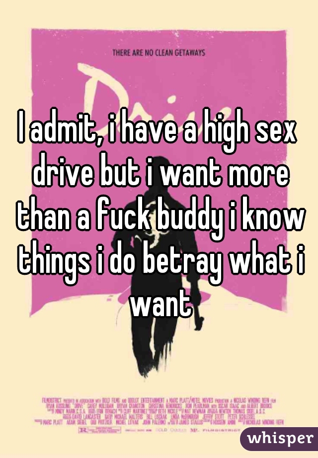 I admit, i have a high sex drive but i want more than a fuck buddy i know things i do betray what i want