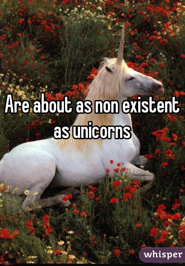 Are about as non existent as unicorns 