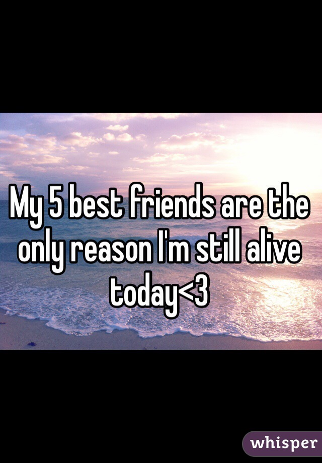 My 5 best friends are the only reason I'm still alive today<3