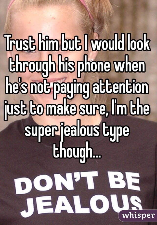 Trust him but I would look through his phone when he's not paying attention just to make sure, I'm the super jealous type though... 