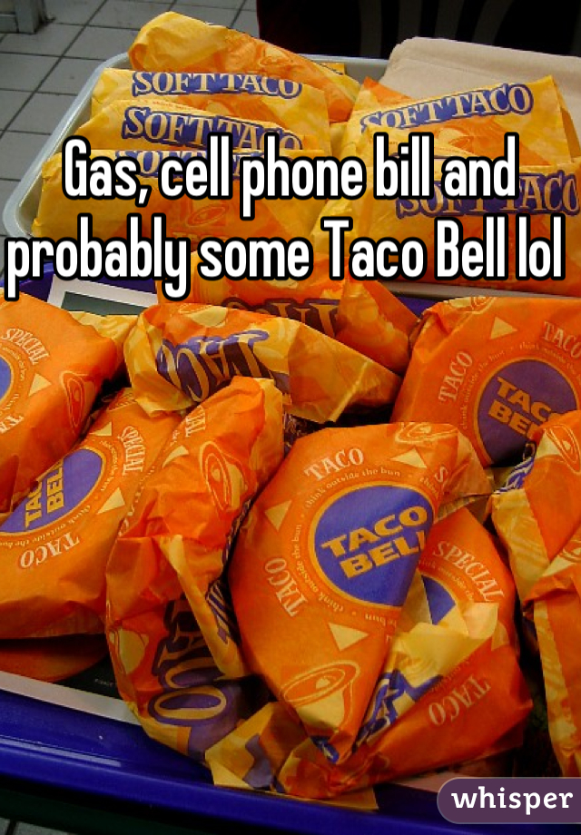 Gas, cell phone bill and probably some Taco Bell lol 