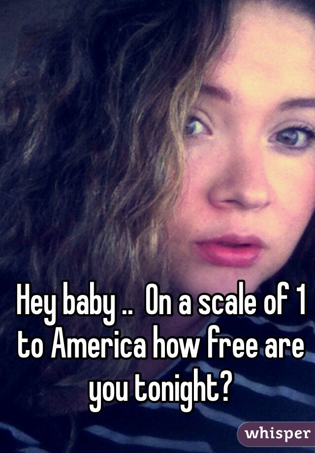 Hey baby ..  On a scale of 1 to America how free are you tonight?