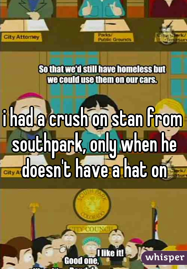 i had a crush on stan from southpark, only when he doesn't have a hat on