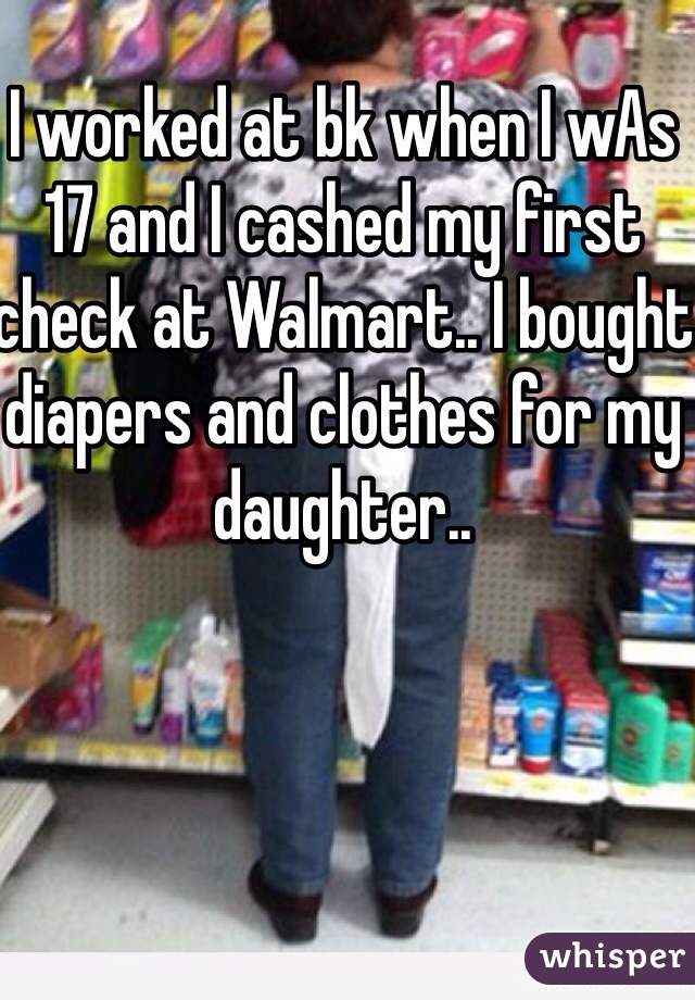 I worked at bk when I wAs 17 and I cashed my first check at Walmart.. I bought diapers and clothes for my daughter.. 