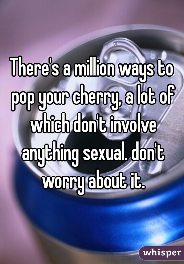 There's a million ways to pop your cherry, a lot of which don't involve anything sexual. don't worry about it.