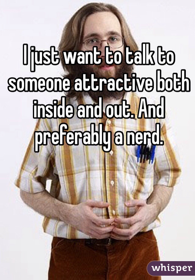 I just want to talk to someone attractive both inside and out. And preferably a nerd. 