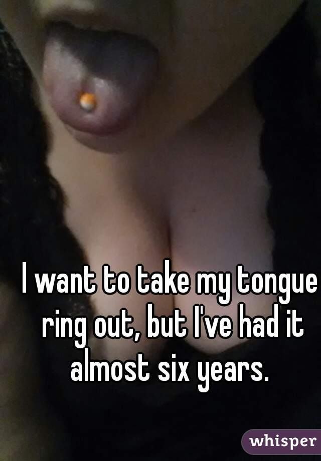 I want to take my tongue ring out, but I've had it almost six years. 