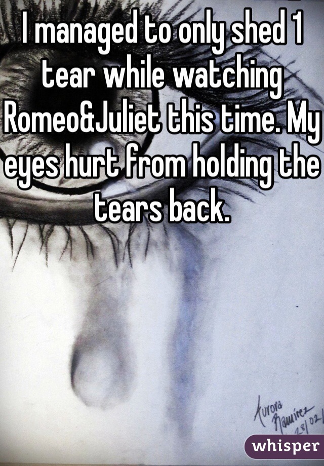 I managed to only shed 1 tear while watching Romeo&Juliet this time. My eyes hurt from holding the tears back.
