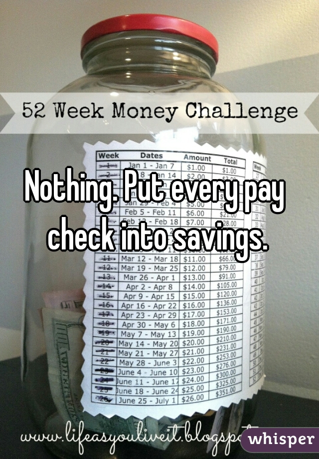 Nothing. Put every pay check into savings.