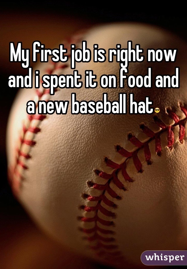 My first job is right now and i spent it on food and a new baseball hat😎