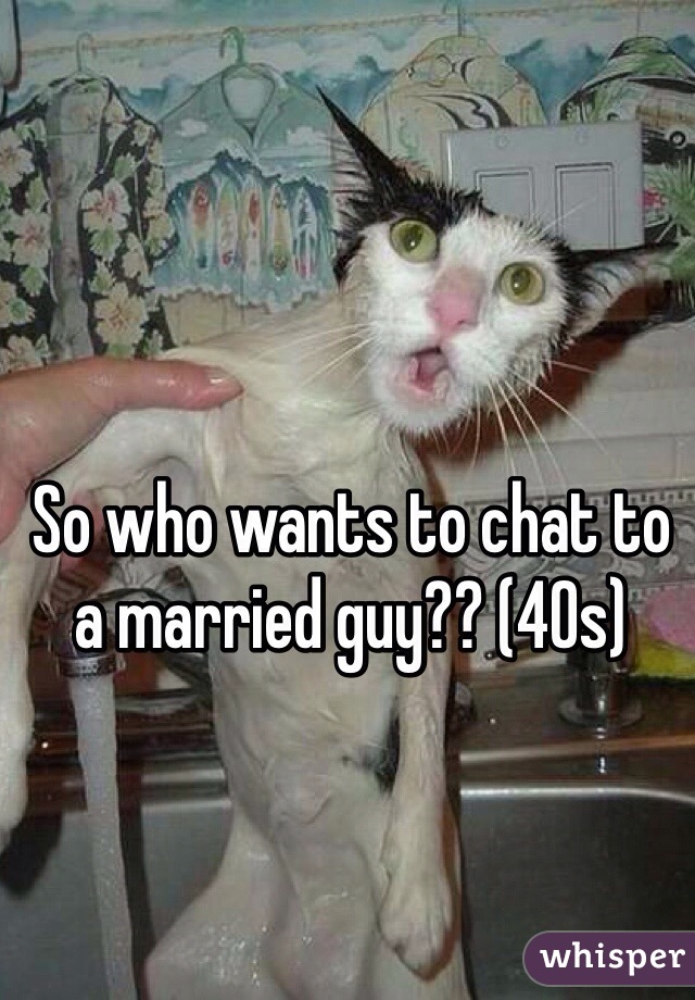 So who wants to chat to a married guy?? (40s)