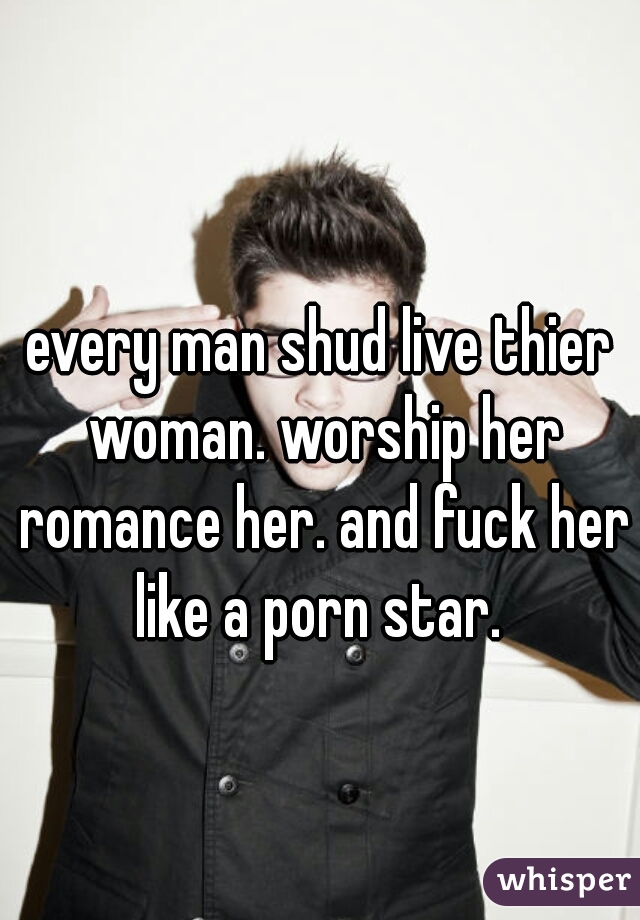every man shud live thier woman. worship her romance her. and fuck her like a porn star. 