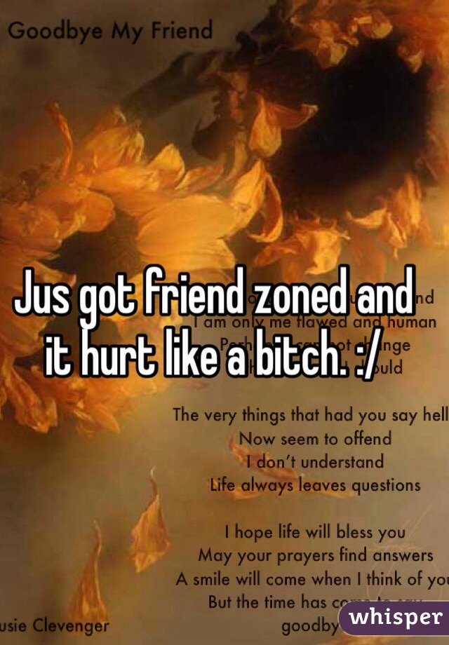 Jus got friend zoned and it hurt like a bitch. :/