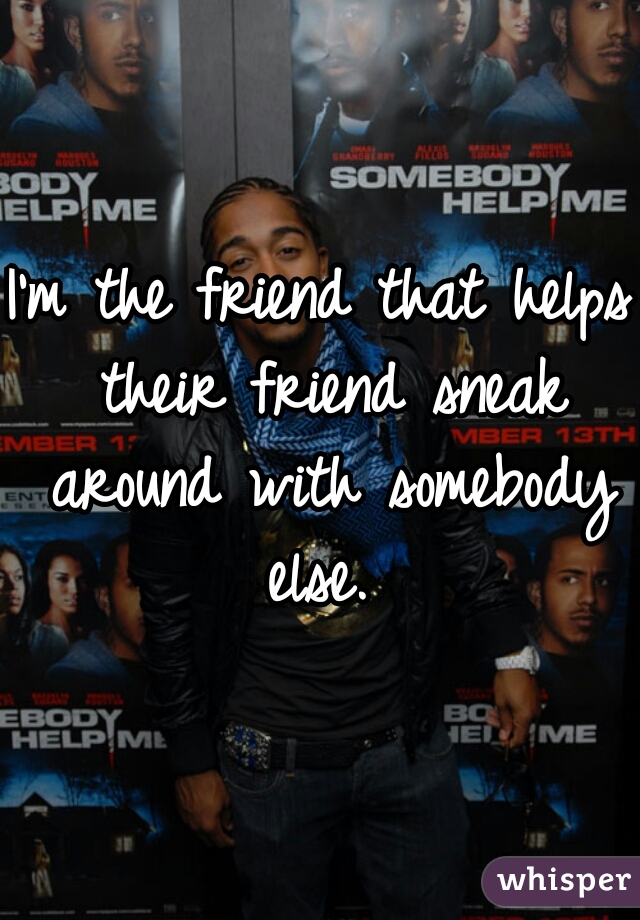 I'm the friend that helps their friend sneak around with somebody else. 