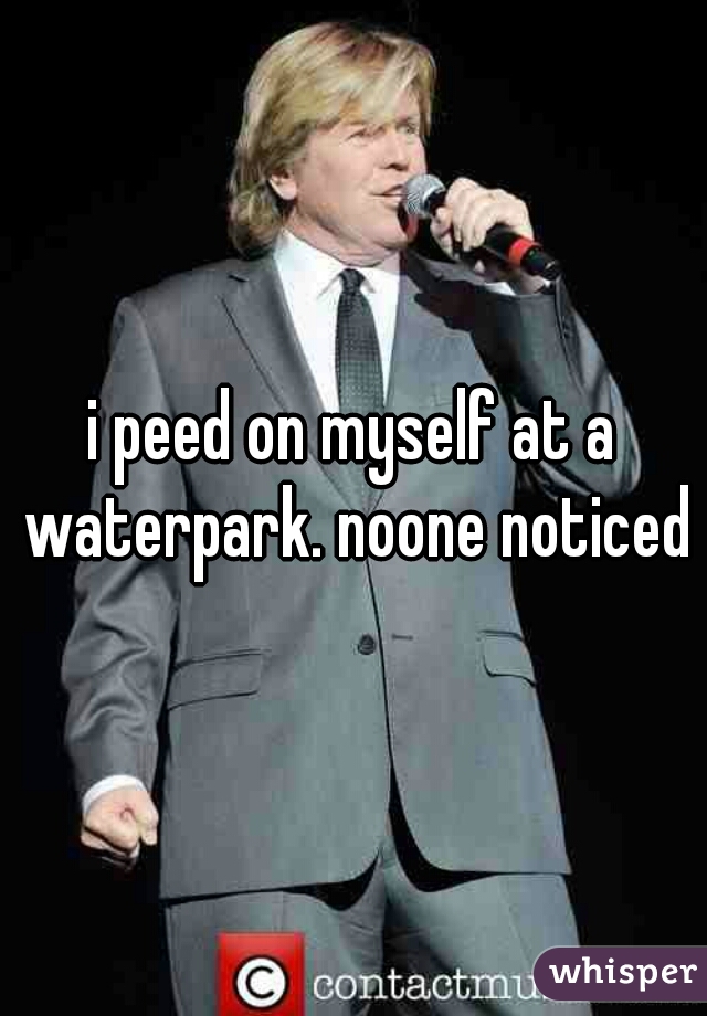 i peed on myself at a waterpark. noone noticed