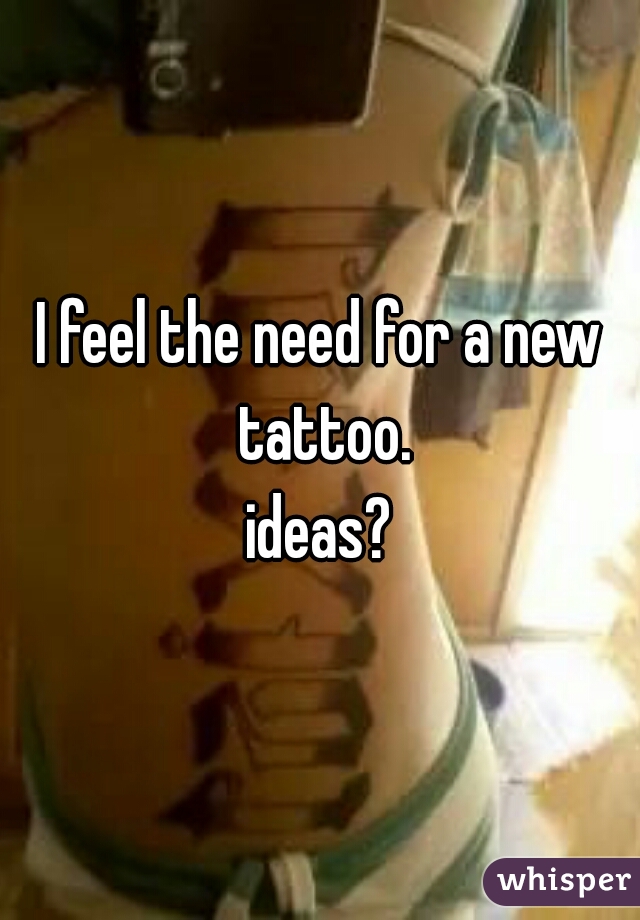 I feel the need for a new tattoo.
ideas?