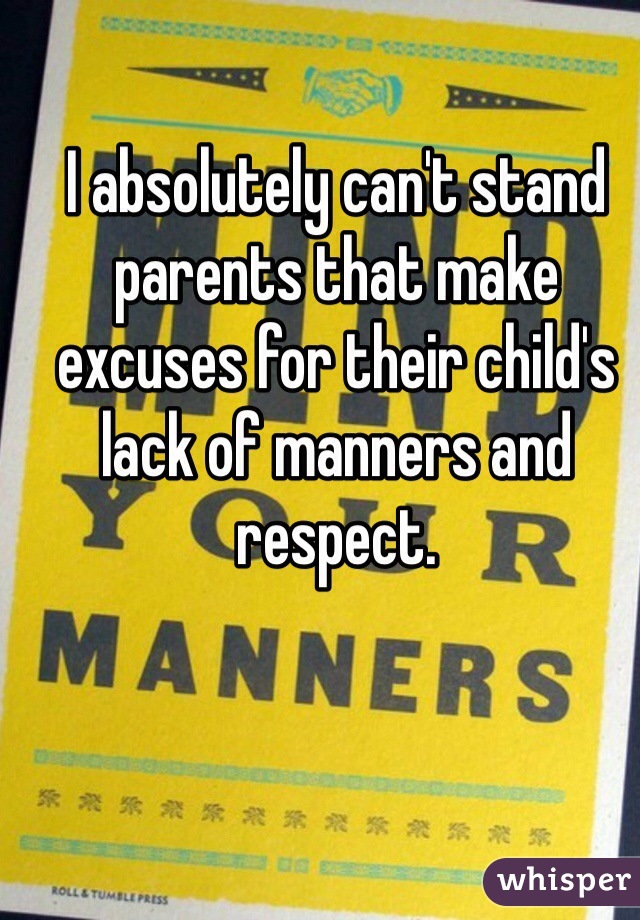 I absolutely can't stand parents that make excuses for their child's lack of manners and respect. 