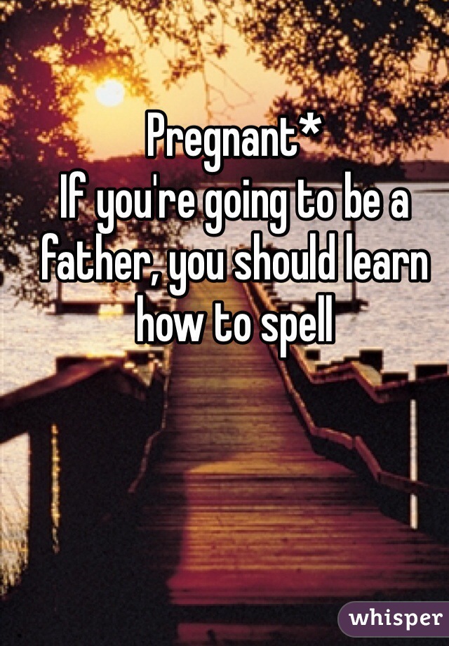 Pregnant* 
If you're going to be a father, you should learn how to spell