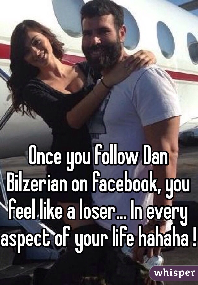 Once you follow Dan Bilzerian on facebook, you feel like a loser... In every aspect of your life hahaha !